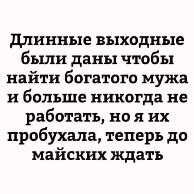 длинные выходные были даны чтобы найти богатого мужа и больше никогда не работать но я их пробухала теперь до майских ждать