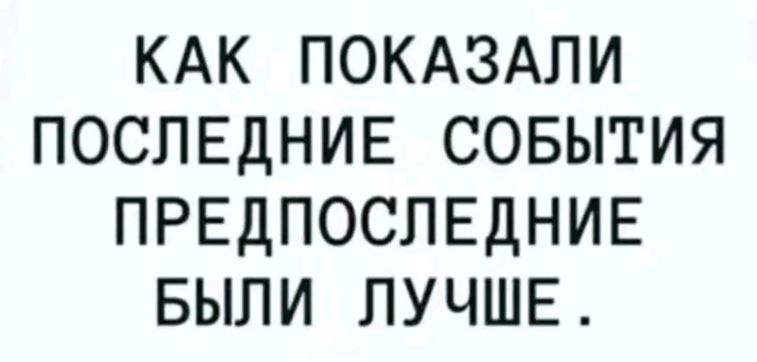 КАК ПОКАЗАЛИ ПОСЛЕДНИЕ СОБЫТИЯ ПРЕДПОСЛЕДНИЕ БЫЛИ ЛУЧШЕ