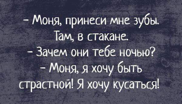 Моня принеси мне зубы Там в стакане Зачем они тебе ночью Моня я хочу быть сграсгной Я хочу кусаться