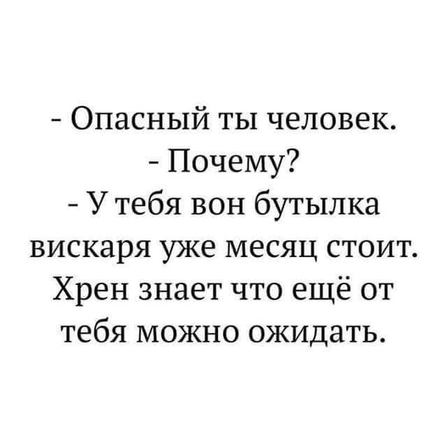 Опасный ты человек Почему У тебя вон бутылка вискаря уже месяц стоит Хрен знает что ещё от тебя можно ожидать