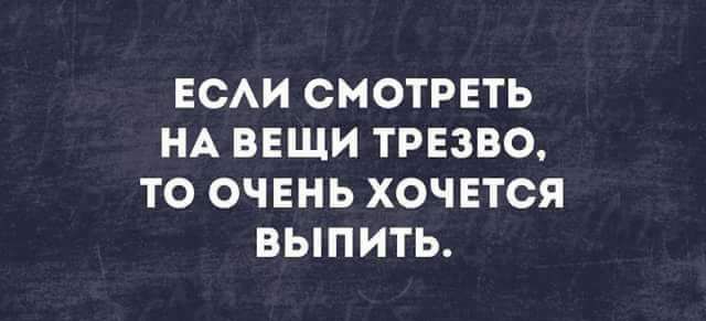 ЕСАИ СМОТРЕТЬ НА ВЕЩИ ТРЕЗВО ТО ОЧЕНЬ ХОЧЕТСЯ БЫПИТЬ