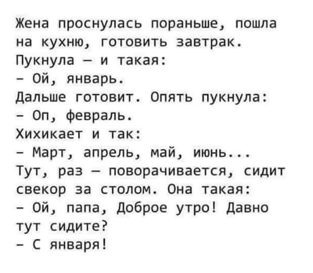 Жена проснулась пораньше пошла на кухню готовить завтрак Пукнула и такая Ой январь Дальше готовит Опять пукнула Оп Февраль Хихикает и так Март апрель май июнь Тут раз поворачивается сидит свекор за столом Она такая Ой папа доброе утроі давно тут сидите С января