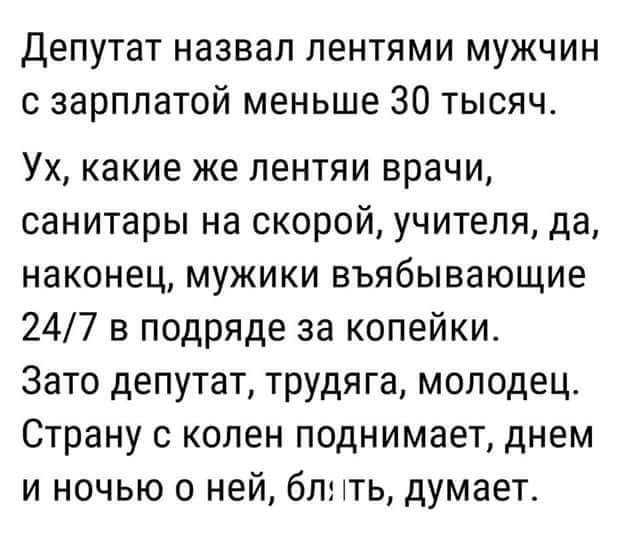 Депутат назвал лентями мужчин с зарплатой меньше 30 тысяч Ух какие же лентяи врачи санитары на скорой учителя да наконец мужики въябывающие 247 3 подряде за копейки Зато депутат трудяга молодец Страну с колен поднимает днем и ночью о ней блпть думает