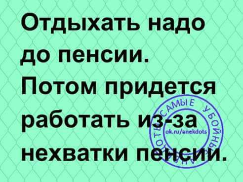 Отдыхать надо до пенсии Потом приде ся работать нехватки п