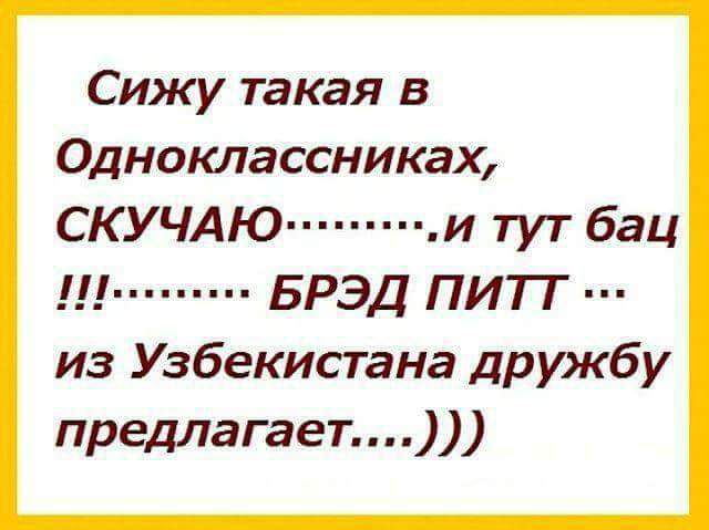 Сижу такая в Одноклассниках СКУЧАЮ и тут бац Брэд питт из Узбекистана дружбу предлагает