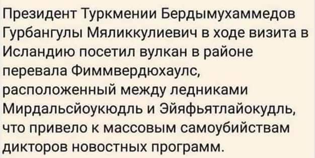 Президент Туркмении Бердымухаммедов Гурбангулы Мяликкулиевич в ходе визита в Исландию посетил вулкан в районе перевала Фиммвврдюхаулс расположенный между ледниками Мирдальсйоукюдль и Эйяфьятпайокудлц что привело к массовым самоубийствам дикторов новостных программ