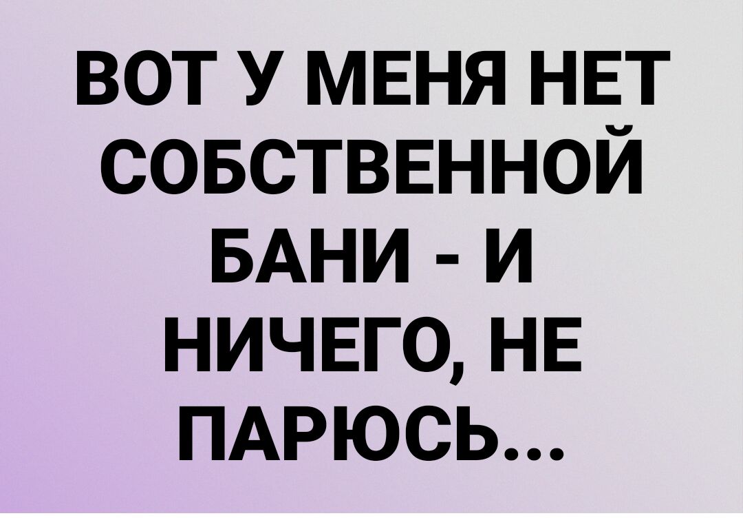 вот у меня НЕТ совстввнной БАНИ и ничвго НЕ ПАРЮСЬ