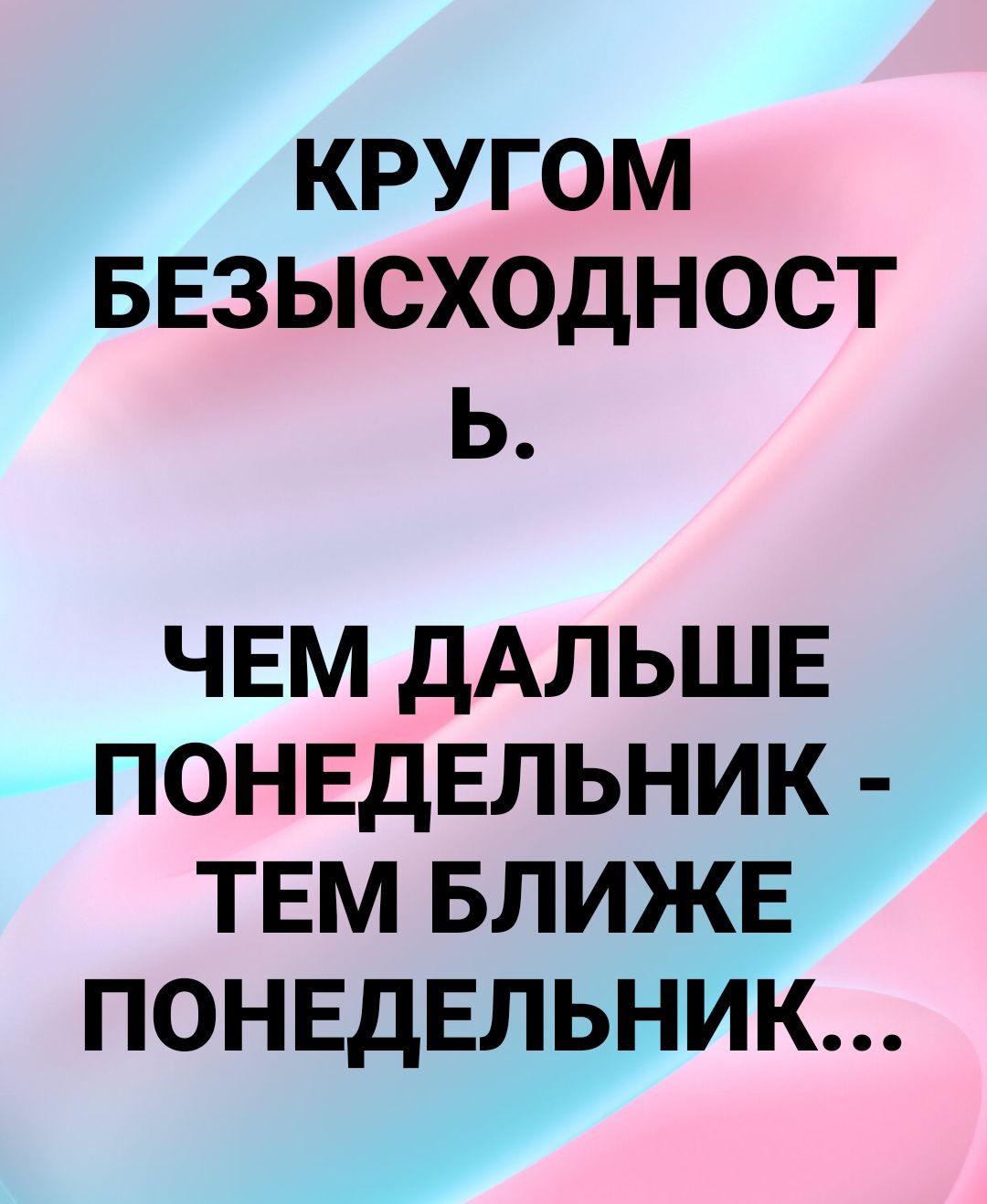 КРУГОМ БЕЗЫСХОДНОСТ Ь ЧЕМ ДАЛЬШЕ ПОНЕДЕЛЬНИК ТЕМ БЛИЖЕ ПОНЕДЕЛЬНИК