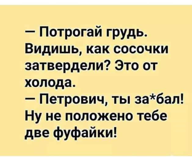 Потрогай грудь Видишь как сосочки эатвердели Это от холода Петрович ты за6ал Ну не положено тебе две фуфайки