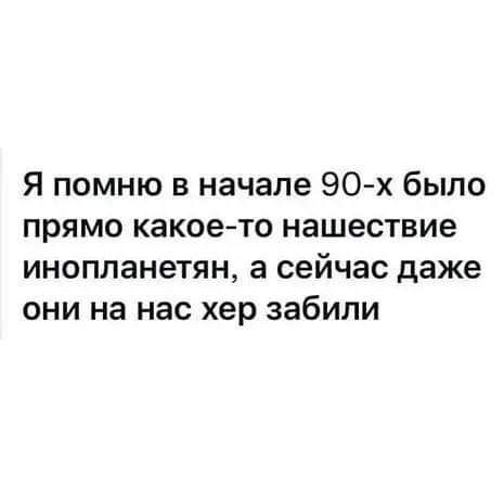 Я помню в начале 90х было прямо какоето нашествие инопланетян а сейчас даже они на нас хер забили