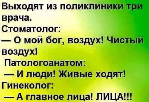 Выходят из поликлиники три врача Стоматолог 0 мой бог воздух Чистый воздух Патопогоанатом И люди Живые ходят Гинеколог А главное лица ЛИЦА