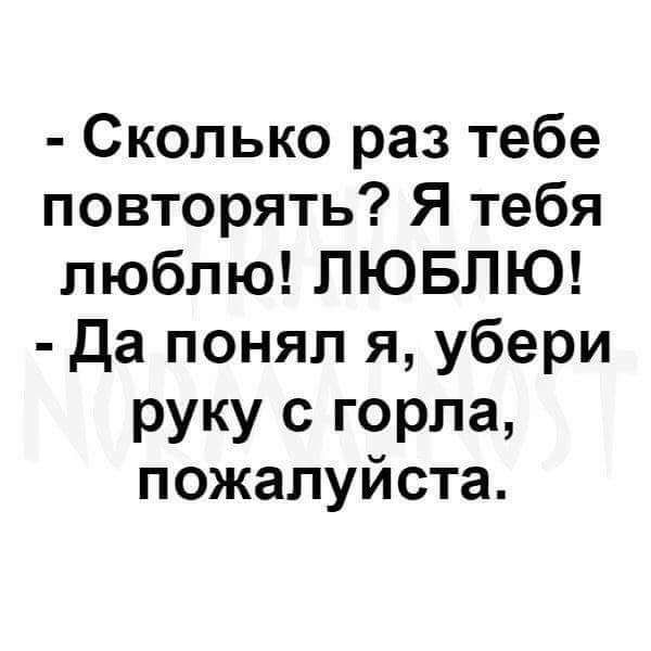 Сколько раз тебе повторять Я тебя люблю ЛЮБЛЮ да понял я убери руку с горла пожалуйста