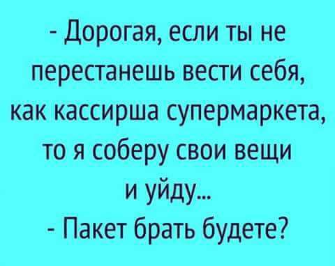 Дорогая если ты не перестанешь вести себя как кассирша супермаркета то я соберу свои вещи и уйду Пакет брать будете