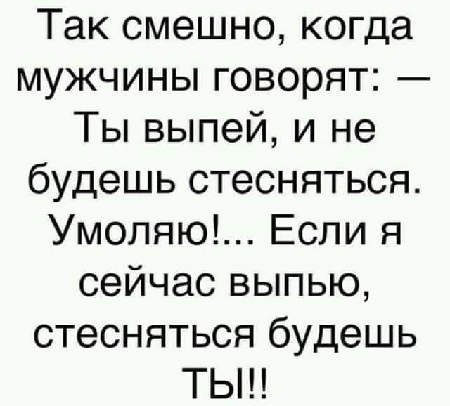 Так смешно когда мужчины говорят Ты выпей и не будешь стесняться Умоляю Если я сейчас выпью стесняться будешь ТЫ