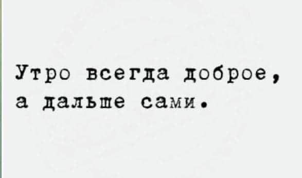 Утро всегда доброе а дальше сами