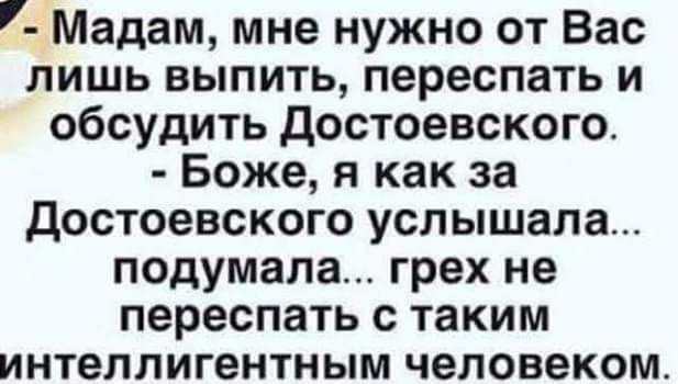 7 Мадам мне нужно от Вас лишь выпить переспать и обсудить достоевского Боже я как за достоевского услышала подумала грех не переспать с таким интеллигентным человеком