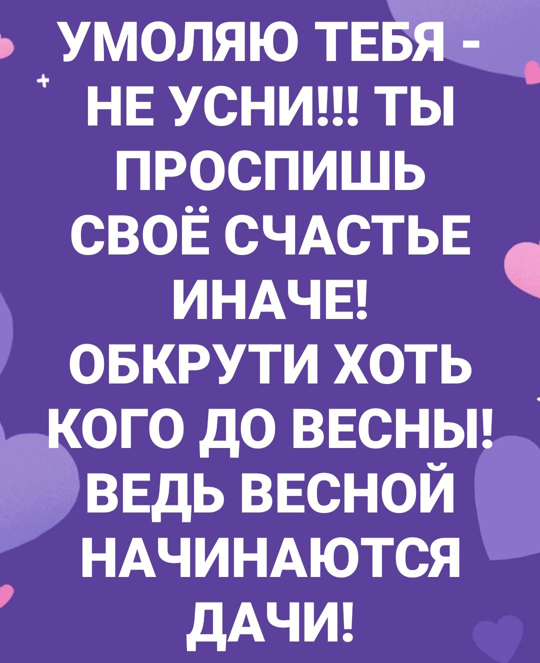 умоляю тввя НЕ усниш ты проспишь своЁ СЧАСТЬЕ ИНАЧЕ овкрути хоть _ кого до ввсньп ведь ввсной НАЧИНАЮТСЯ дАЧИ