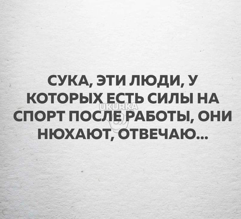 СУКА ЭТИ ЛЮДИ У КОТОРЫХ ЕСТЬ СИЛЫ НА СПОРТ ПОСЛЕ РАБОТЫ ОНИ НЮХАЮТ ОТВЕЧАЮ