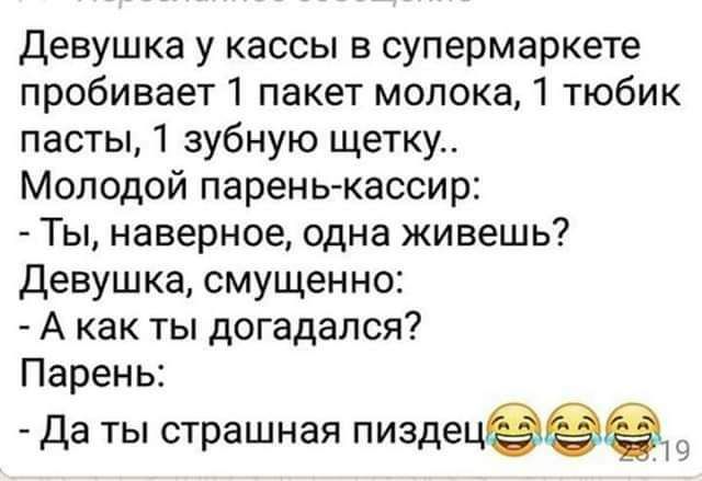 девушка у кассы в супермаркете пробивает1 пакет мопока1 тюбик пасты 1 зубную щетку Молодой паренькассир Ты наверное одна живешь Девушка смущенно А как ты догадался Парень Да ты страшная пиздецёеё Ч