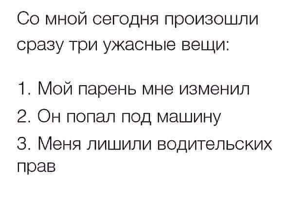 Со мной сегодня произошли сразу три ужасные вещи 1 Мой парень мне изменил 2 Он попал под машину 3 Меня лишили водительских прав