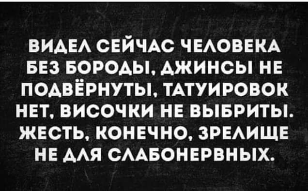 ВИАЕА СЕЙЧАС ЧЕАОВЕКА БЕЗ БОРОДЫ ДЖИНСЫ НЕ ПОАВЁРНУТЫ ТАТУИРОВОК НЕТ ВИСОЧКИ НЕ ВЫБРИТЫ ЖЕСТЬ КОНЕЧНО ЗРЕАИЩЕ НЕ ААЯ СААБОНЕРВНЫХ