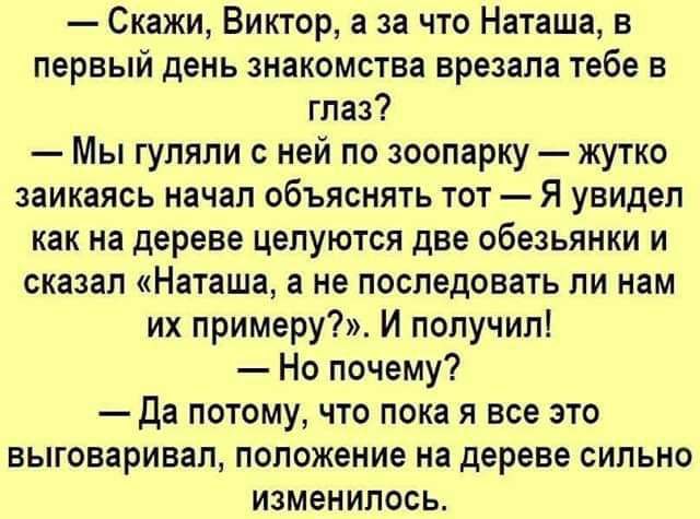 Скажи Виктор а за что Наташа в первый день знакомства врезапа тебе в глаз Мы гуляли ней по зоопарку жутко заикаясь начал объяснять тот Я увидел как на дереве целуются две обезьянки и сказал Наташа а не последовать ли нам их примеру И получил Но почему да потому что пока я все это выговаривал положение на дереве сильно изменилась