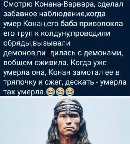 Смотрю КонанаВарвара сдепап забавное набпюдениекогда умер Конанего баба приволокпа его труп к колдунулроводили обрядьцвызывали демоновпи цилась с демонами вобщем оживила Когда уже умерла она Конан замотап ее в тряпочку и сжег дескать умерла