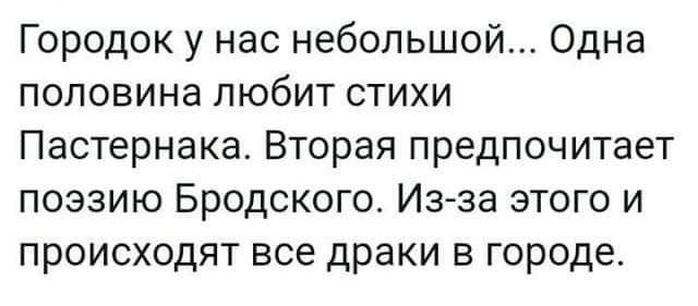 Городок у нас небольшой Одна половина любит стихи Пастернака Вторая предпочитает поэзию Бродского Изза этого и происходят все драки в городе