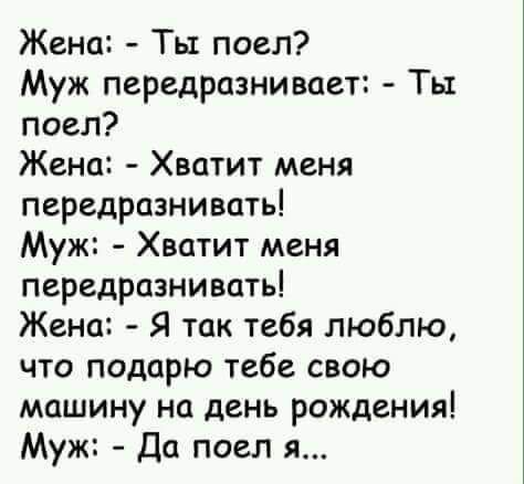 Жена Ты поел Муж передразнивает Ты поел Жена Хватит меня передразнивать Муж Хватит меня передразнивать Жена Я так тебя люблю что подарю тебе свою машину на день рождения Муж Да поел я