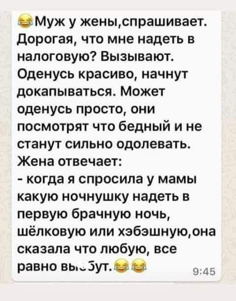 Муж у женыспрашивает дорогая что мне надеть в налоговую Вызывают Оденусь красиво начнут докапываться Может оденусь просто они посмотрят что бедный и не станут сильно одолевать Жена отвечает когда я спросила у мамы какую ночнушку надеть в первую брачную ночь шёлковую или хзбэшнуюрна сказала что любую все равно ных 9