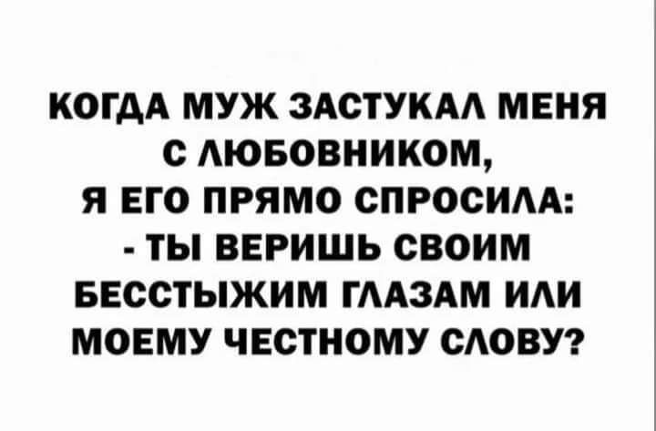 КОГДА МУЖ ЗАОТУКАА МЕНЯ с МОБОВНИКОМ Я ЕГО ПРЯМО СПРОСИ ТЫ ВЕРИШЬ СВОИМ БЕООТЫЖИМ ГААЗАМ ИАИ МОЕМУ ЧЕСТНОМУ ОАОВУ