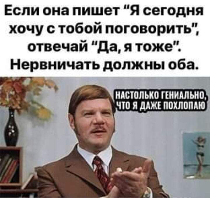 Если она пишет Я сегодня хочу с тобой поговорить отвечай да я тоже Нервничать должны оба НАСШЛЬКО ГШИШЬНО ЧШ Я дАЖЕ ППХЛППАЮ