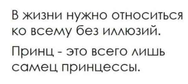 В жизни нужно относиться ко всему без имюзий Принц это всего АИШЬ самец принцессы