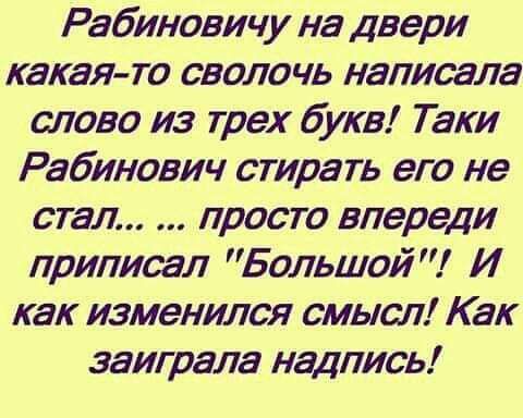 Рабиновичу на двери какая то сволочь написала слово из трех букв Таки Рабинович стирать его не стал просто впереди приписал Большой И как изменился смысл Как заиграла надпись