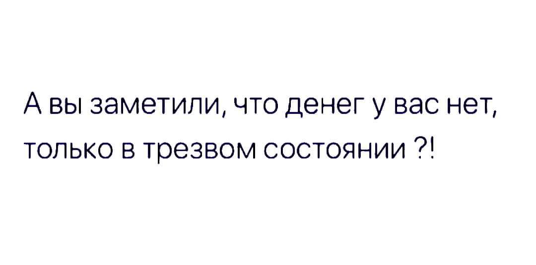 А вы заметили что денег у вас нет только в трезвом состоянии