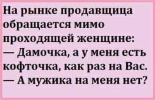 На рынке продавщица обращается мимо проходящей женщине дамочка а у меня есть кофточка как раз на Вас А мужика на меня нет