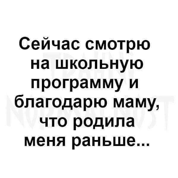 Сейчас смотрю на школьную программу и благодарю маму что родила меня раньше