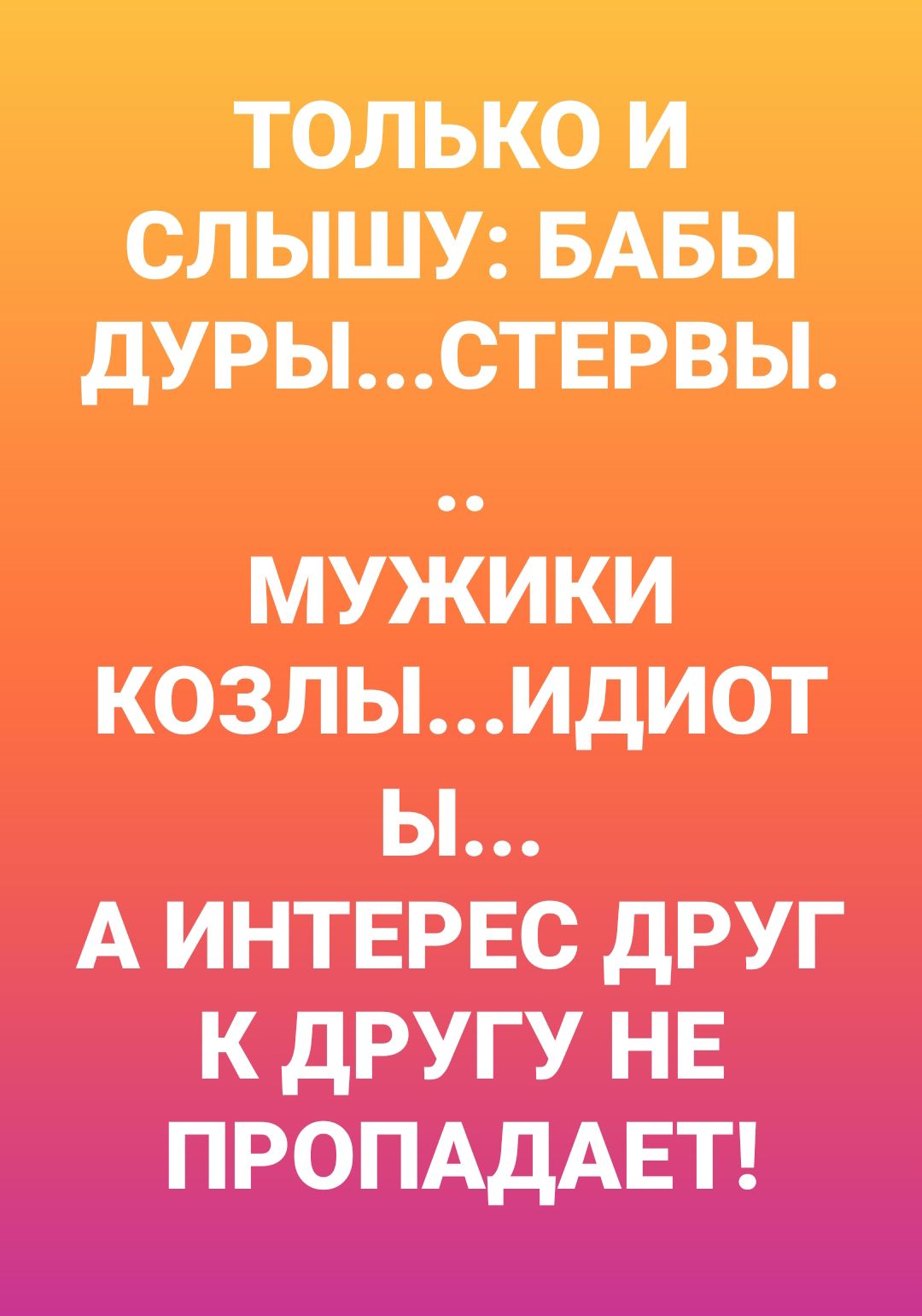 ТОЛЬКО И СЛЫШУ БАБЫ дУРЫСТЕРВЫ МУЖИКИ КОЗЛ ЫИДИОТ Ы А ИНТЕРЕС дРУГ К дРУГУ НЕ ПРОПАДАЕТ