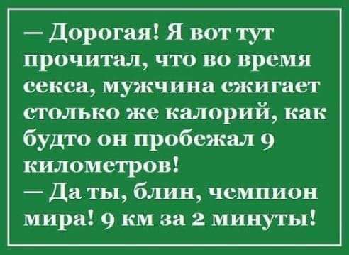 Дорогая Я вот тут прочитал что во время секса мужчина сжигает столько же калорий как будто он пробежал 9 километров Да ты блин чемпион мира 9 км за 2 минуты