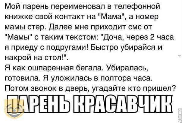 Мой парень переименовал в телефонной книжке свой контакт на Мама а номер мамы стер Далее мне приходит смс от Мамы с таким текстом доча через 2 часа я приеду подругами Быстро убирайся и накрой на стол Я как ошпаренная бегала Убиралась готовила Я уложилась в полтора часа Потом звонок в дверь угадайте кто пришел ШРЕНЬ НРАЁАВЧИН