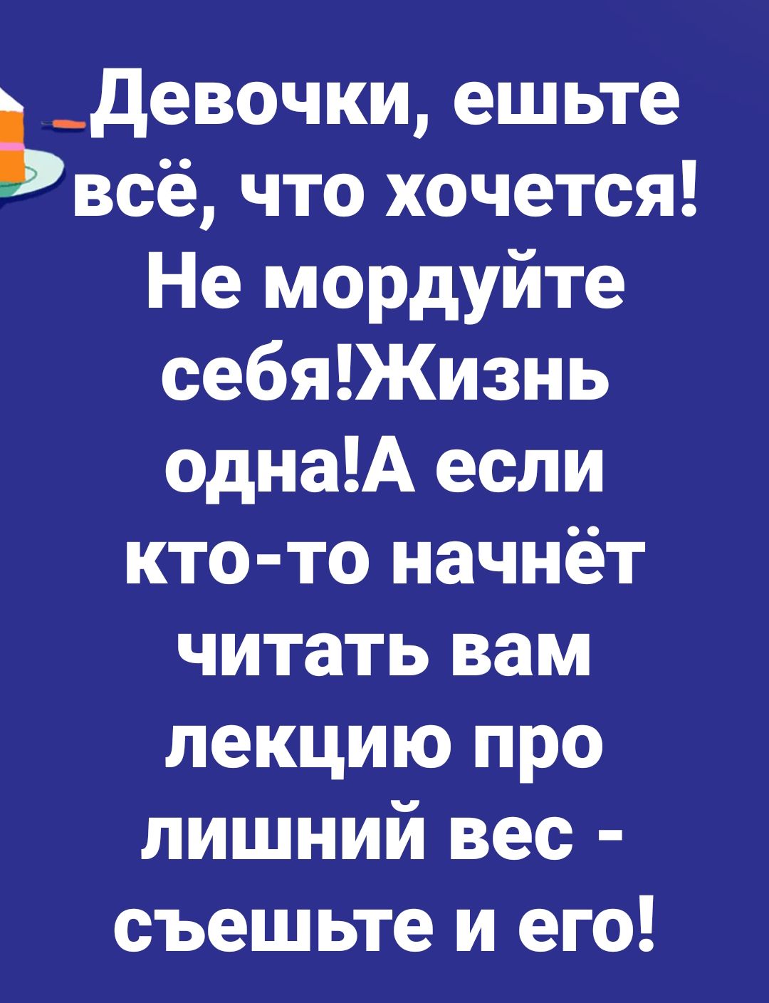 девочки ешьте всё что хочется Не мордуйте себяЖизнь однаА если кто то начнёт читать вам лекцию про лишний вес съешьте и его