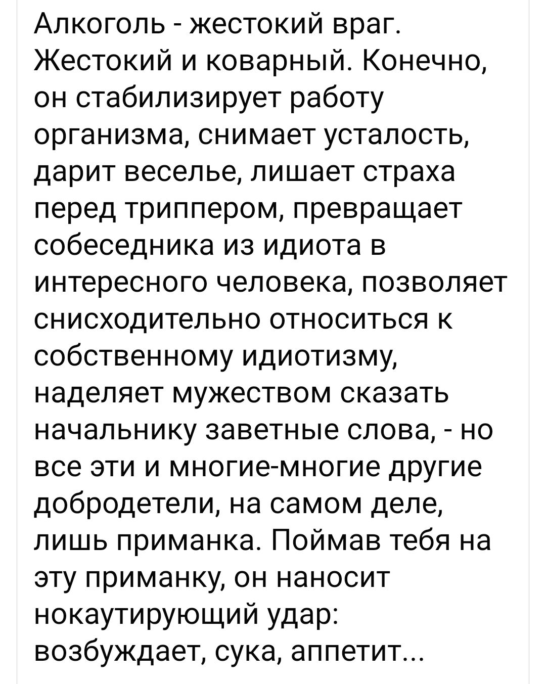 Алкоголь жестокий враг Жестокий и коварный Конечно он стабилизирует работу организма снимает усталость дарит веселье пишает страха перед триппером превращает собеседника из идиота в интересного человека позволяет снисходительно относиться к собственному идиотизму наделяет мужеством сказать начальнику заветные слова но все эти и многие многие другие добродетели на самом деле лишь приманка Поймав те