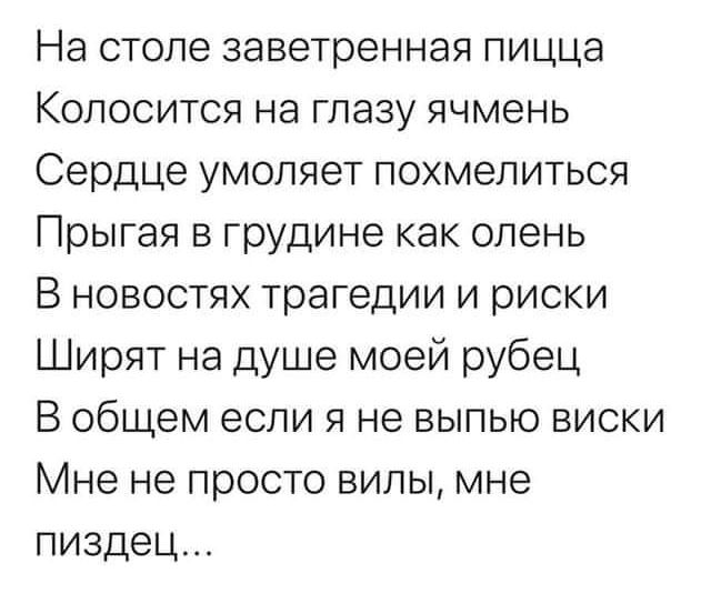 На столе заветренная пицца Колосится на глазу ячмень Сердце умоляет похмелиться Прыгая в грудине как олень В новостях трагедии и риски Ширят на душе моей рубец В общем если я не выпью виски Мне не просто вилы мне пиздец