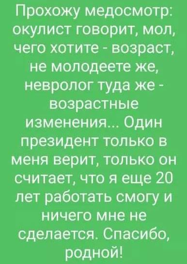 Прохожу медосмотр окулист говорит мол чего хотите возраст не молодеете же невролог туда же возрастные изменения Один президент только в меня верит только он считает что я еще 20 лет работать смогу и ничего мне не сделается Спасибо родной