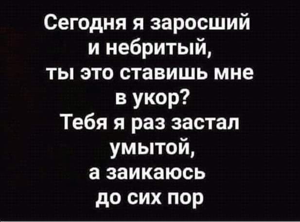 Сегодня я заросший и небритый ты это ставишь мне в укор Тебя я раз застал умытой а заикаюсь до сих пор