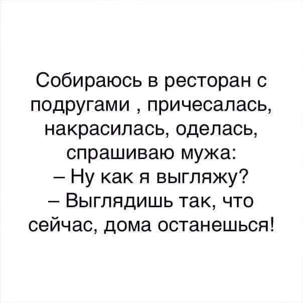 Собираюсь в ресторан с подругами причесалась накрасилась оделась спрашиваю мужа Ну как я выгляжу Выглядишь так что сейчас дома останешься