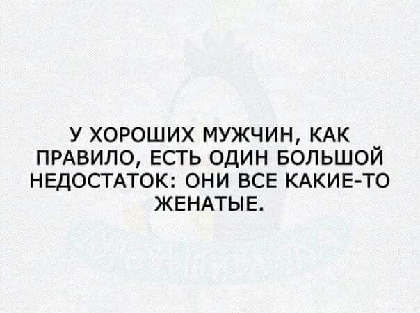 У ХОРОШИХ МУЖЧИН КАК _ ПРАВИЛО ЕСГЬ ОДИН БОЛЬШОИ НЕДОСТАТОК ОНИ ВСЕ КАКИЕ ТО ЖЕНАТЫЕ