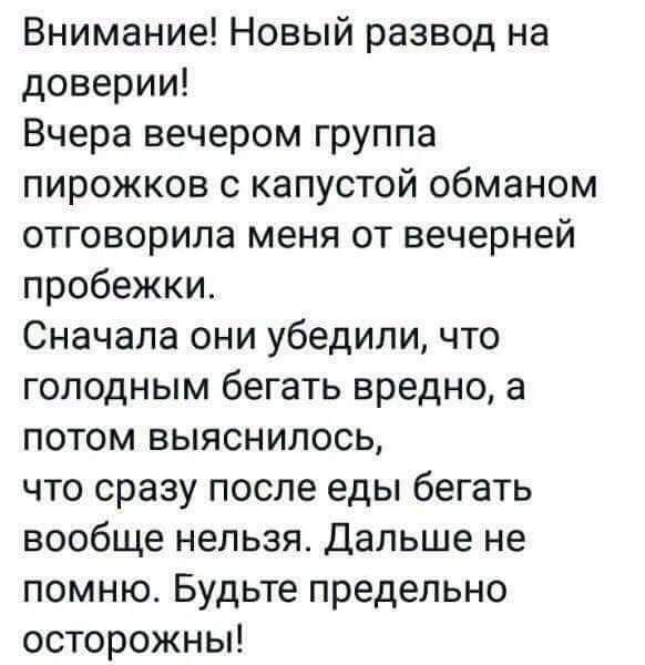 Внимание Новый развод на доверии Вчера вечером группа пирожков с капустой обманом отговорила меня от вечерней пробежки Сначала они убедили что голодным бегать вредно а потом выяснилось что сразу после еды бегать вообще нельзя Дальше не помню Будьте предельно осторожны