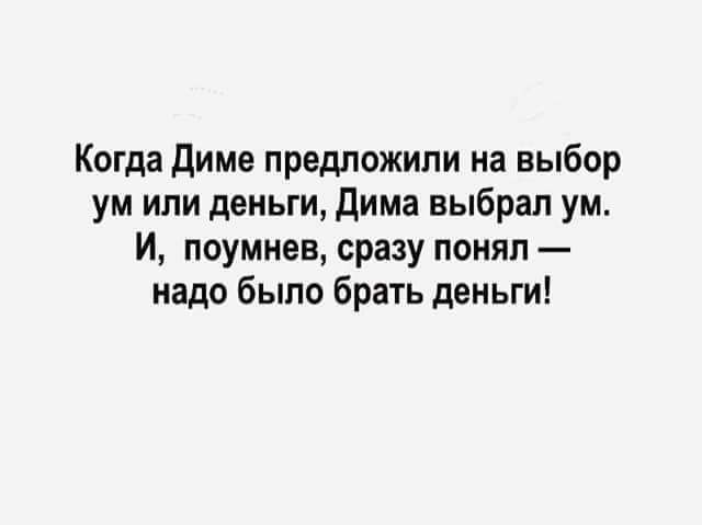 Когда Диме предложили на выбор ум или деньги дима выбрал ум И поумнев сразу понял надо было брать деньги