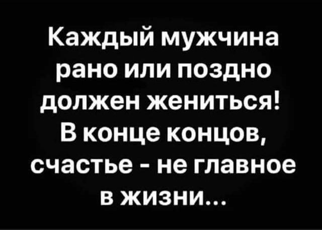 Каждый мужчина рано или поздно должен жениться В конце концов счастье не главное в жизни